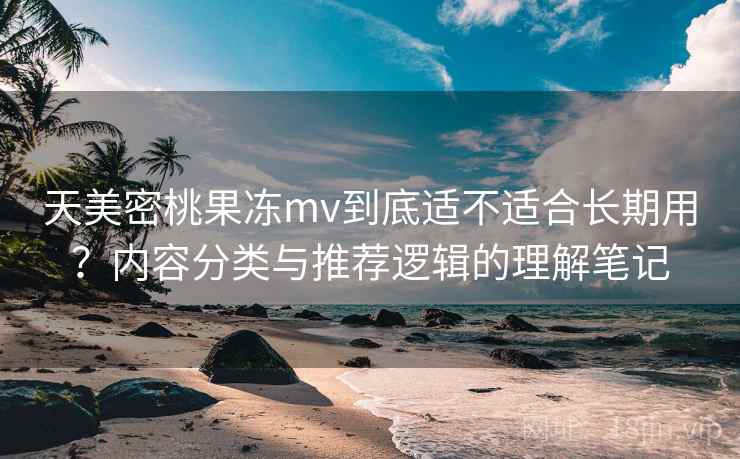 天美密桃果冻mv到底适不适合长期用?内容分类与推荐逻辑的理解笔记 天美密桃果冻mv到底适不适合长期用?内容分类与推荐逻辑的理解笔记