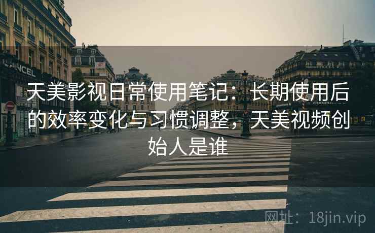 天美影视日常使用笔记：长期使用后的效率变化与习惯调整，天美视频创始人是谁