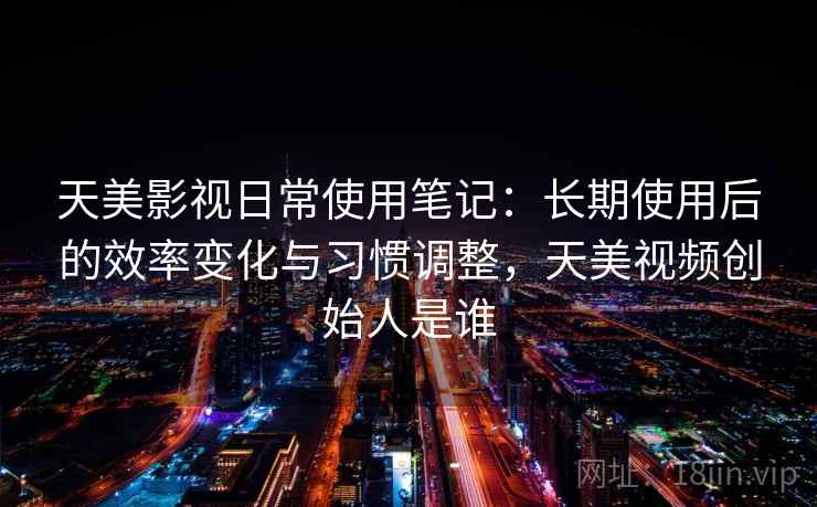 天美影视日常使用笔记：长期使用后的效率变化与习惯调整，天美视频创始人是谁