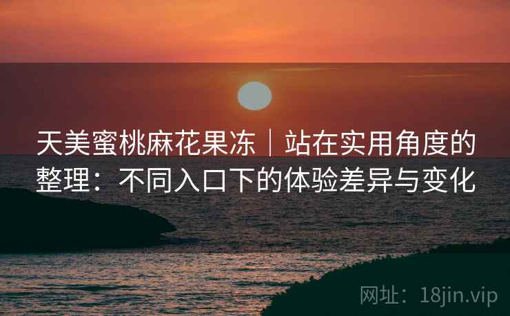 天美蜜桃麻花果冻｜站在实用角度的整理：不同入口下的体验差异与变化