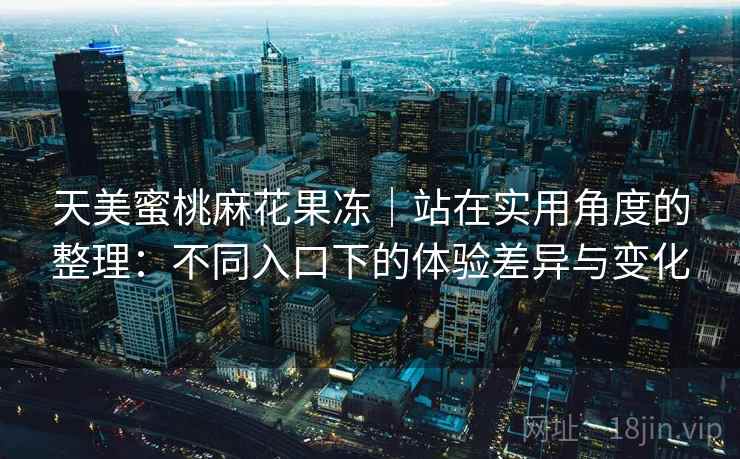 天美蜜桃麻花果冻|站在实用角度的整理:不同入口下的体验差异与变化 天美蜜桃麻花果冻|站在实用角度的整理:不同入口下的体验差异与变化