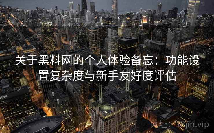 关于黑料网的个人体验备忘:功能设置复杂度与新手友好度评估 关于黑料网的个人体验备忘:功能设置复杂度与新手友好度评估