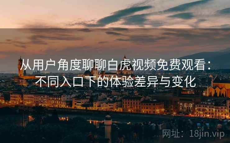 从用户角度聊聊白虎视频免费观看：不同入口下的体验差异与变化