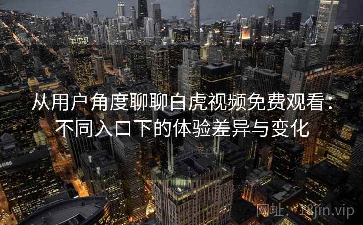 从用户角度聊聊白虎视频免费观看：不同入口下的体验差异与变化