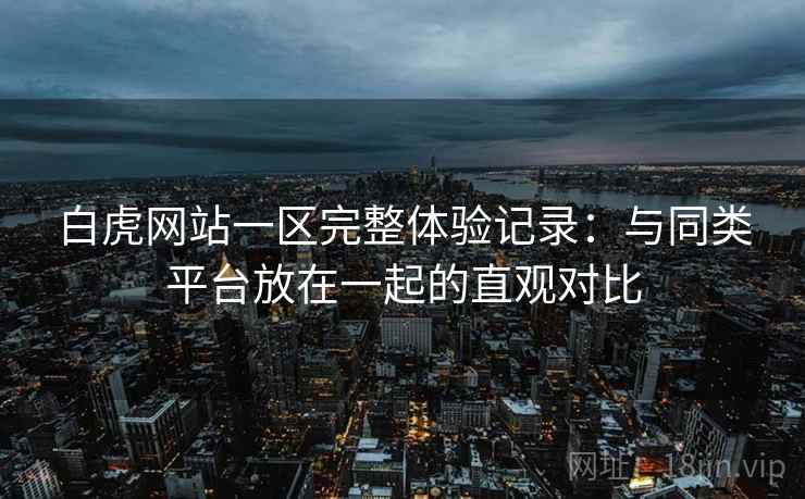 白虎网站一区完整体验记录:与同类平台放在一起的直观对比 白虎网站一区完整体验记录:与同类平台放在一起的直观对比