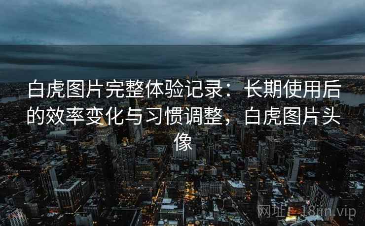 白虎图片完整体验记录:长期使用后的效率变化与习惯调整,白虎图片头像 白虎图片完整体验记录:长期使用后的效率变化与习惯调整,白虎图片头像