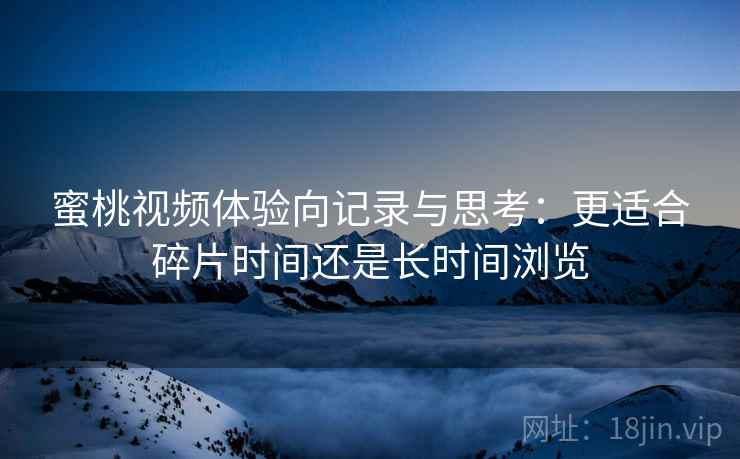 蜜桃视频体验向记录与思考：更适合碎片时间还是长时间浏览