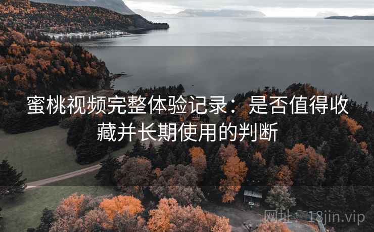 蜜桃视频完整体验记录:是否值得收藏并长期使用的判断 蜜桃视频完整体验记录:是否值得收藏并长期使用的判断