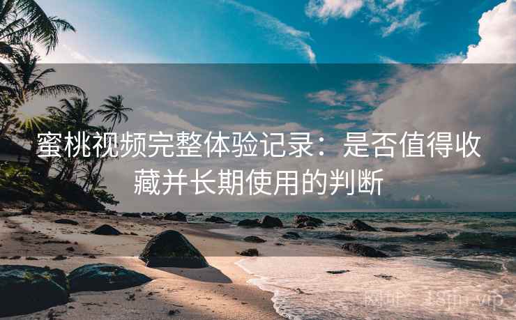 蜜桃视频完整体验记录：是否值得收藏并长期使用的判断