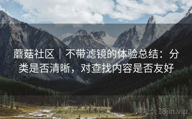 蘑菇社区|不带滤镜的体验总结:分类是否清晰,对查找内容是否友好 蘑菇社区|不带滤镜的体验总结:分类是否清晰,对查找内容是否友好