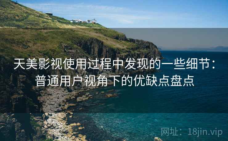 天美影视使用过程中发现的一些细节:普通用户视角下的优缺点盘点 天美影视使用过程中发现的一些细节:普通用户视角下的优缺点盘点