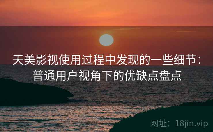 天美影视使用过程中发现的一些细节：普通用户视角下的优缺点盘点