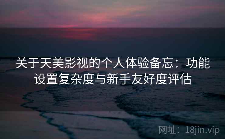 关于天美影视的个人体验备忘:功能设置复杂度与新手友好度评估 关于天美影视的个人体验备忘:功能设置复杂度与新手友好度评估