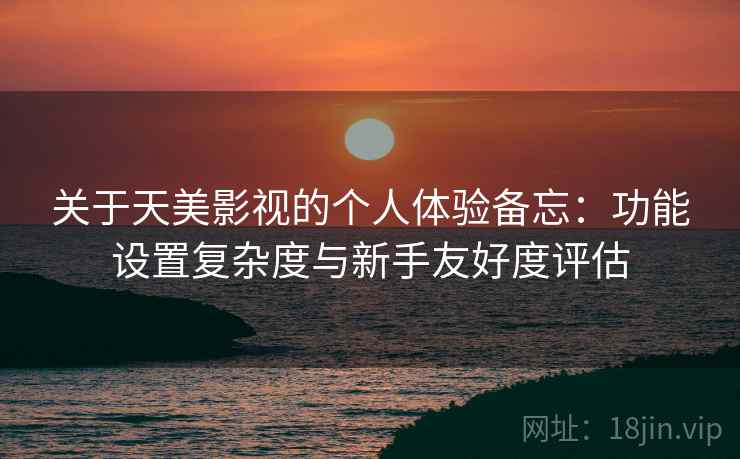 关于天美影视的个人体验备忘：功能设置复杂度与新手友好度评估