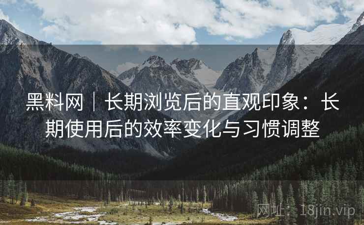 黑料网|长期浏览后的直观印象:长期使用后的效率变化与习惯调整 黑料网|长期浏览后的直观印象:长期使用后的效率变化与习惯调整