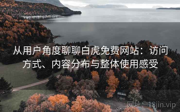 从用户角度聊聊白虎免费网站:访问方式、内容分布与整体使用感受 从用户角度聊聊白虎免费网站:访问方式、内容分布与整体使用感受
