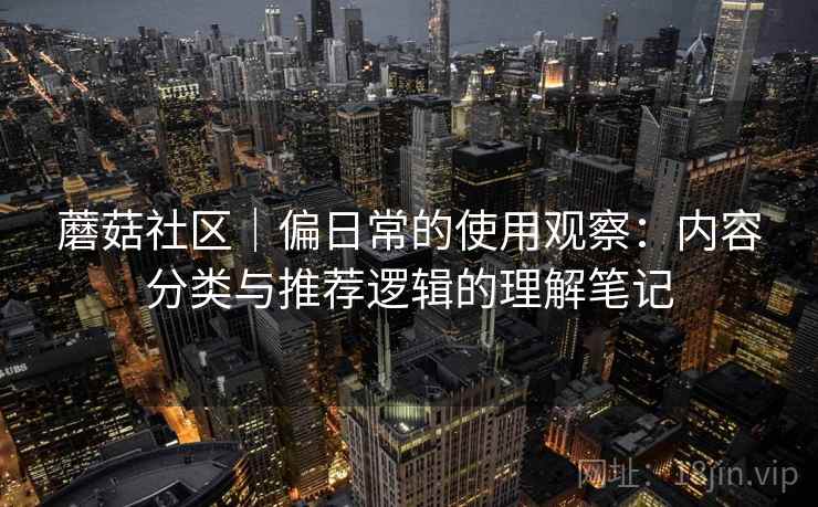蘑菇社区｜偏日常的使用观察：内容分类与推荐逻辑的理解笔记