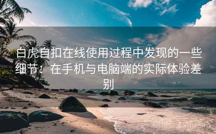 白虎自扣在线使用过程中发现的一些细节：在手机与电脑端的实际体验差别