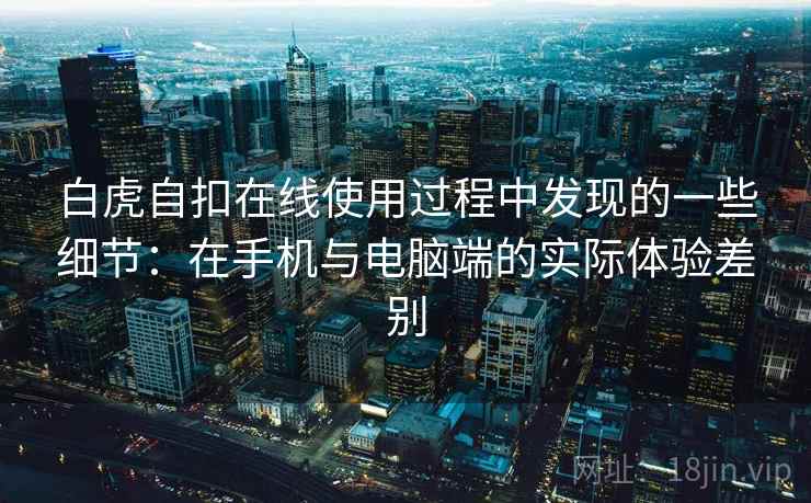 白虎自扣在线使用过程中发现的一些细节:在手机与电脑端的实际体验差别 白虎自扣在线使用过程中发现的一些细节:在手机与电脑端的实际体验差别
