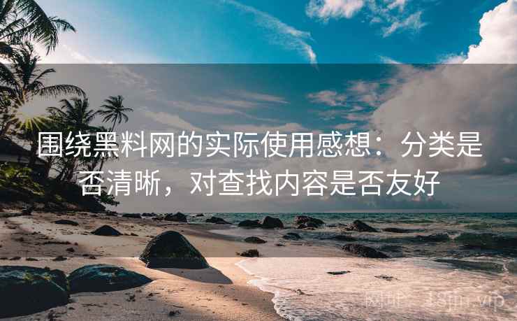 围绕黑料网的实际使用感想:分类是否清晰,对查找内容是否友好 围绕黑料网的实际使用感想:分类是否清晰,对查找内容是否友好