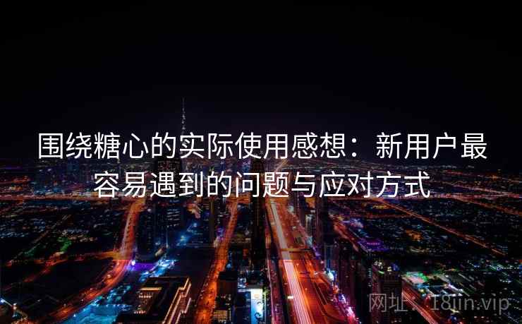 围绕糖心的实际使用感想:新用户最容易遇到的问题与应对方式 围绕糖心的实际使用感想:新用户最容易遇到的问题与应对方式