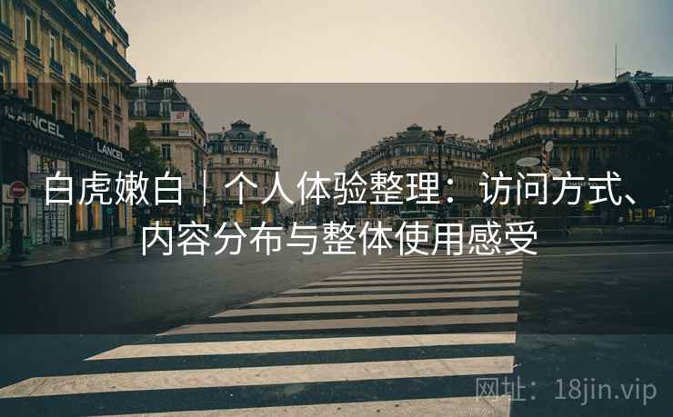 白虎嫩白|个人体验整理:访问方式、内容分布与整体使用感受 白虎嫩白|个人体验整理:访问方式、内容分布与整体使用感受