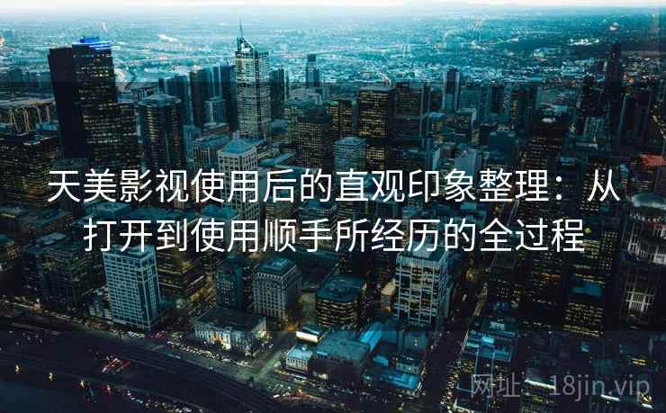 天美影视使用后的直观印象整理：从打开到使用顺手所经历的全过程