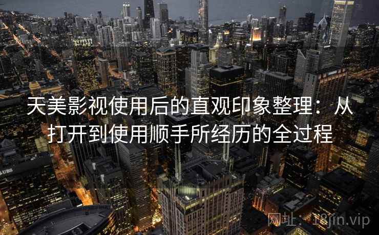 天美影视使用后的直观印象整理:从打开到使用顺手所经历的全过程 天美影视使用后的直观印象整理:从打开到使用顺手所经历的全过程