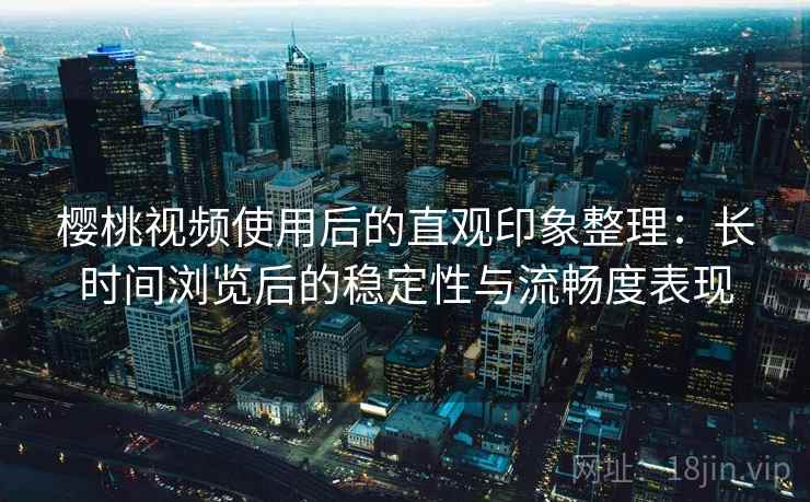 樱桃视频使用后的直观印象整理：长时间浏览后的稳定性与流畅度表现