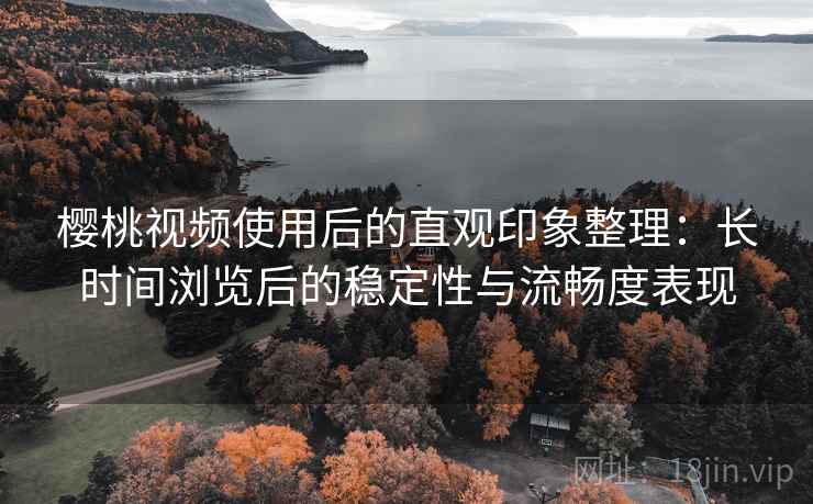 樱桃视频使用后的直观印象整理:长时间浏览后的稳定性与流畅度表现 樱桃视频使用后的直观印象整理:长时间浏览后的稳定性与流畅度表现
