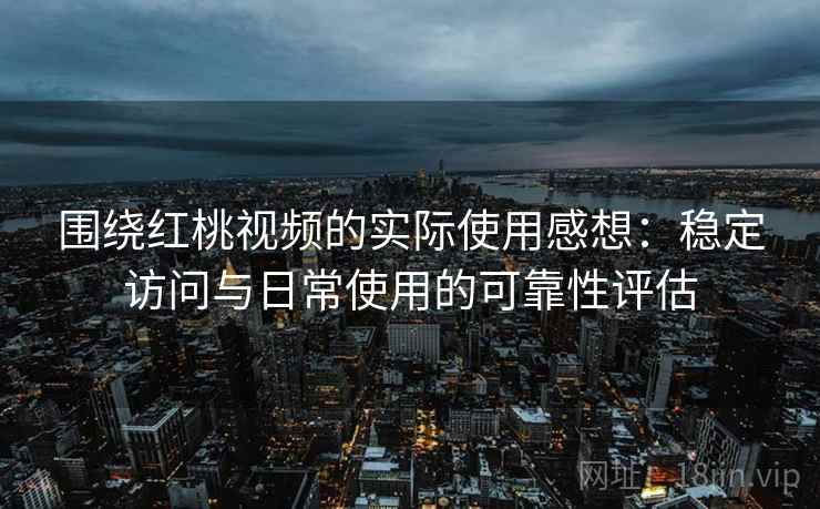 围绕红桃视频的实际使用感想:稳定访问与日常使用的可靠性评估 围绕红桃视频的实际使用感想:稳定访问与日常使用的可靠性评估