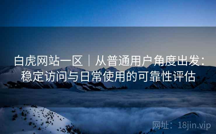 白虎网站一区|从普通用户角度出发:稳定访问与日常使用的可靠性评估 白虎网站一区|从普通用户角度出发:稳定访问与日常使用的可靠性评估