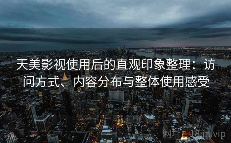 天美影视使用后的直观印象整理：访问方式、内容分布与整体使用感受