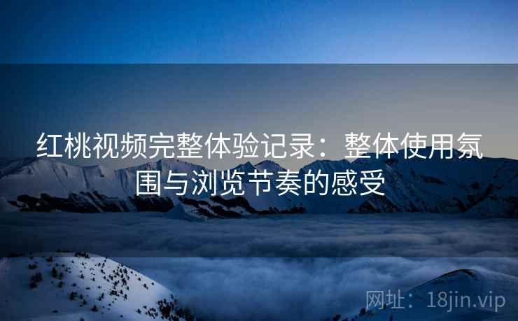 红桃视频完整体验记录：整体使用氛围与浏览节奏的感受