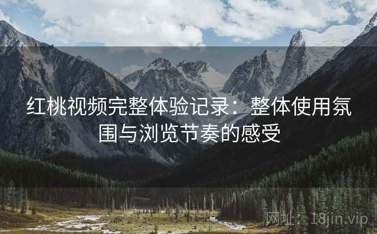红桃视频完整体验记录：整体使用氛围与浏览节奏的感受