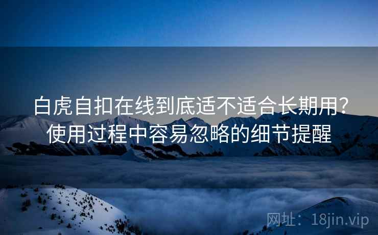 白虎自扣在线到底适不适合长期用？使用过程中容易忽略的细节提醒