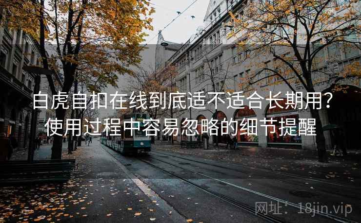 白虎自扣在线到底适不适合长期用?使用过程中容易忽略的细节提醒 白虎自扣在线到底适不适合长期用?使用过程中容易忽略的细节提醒