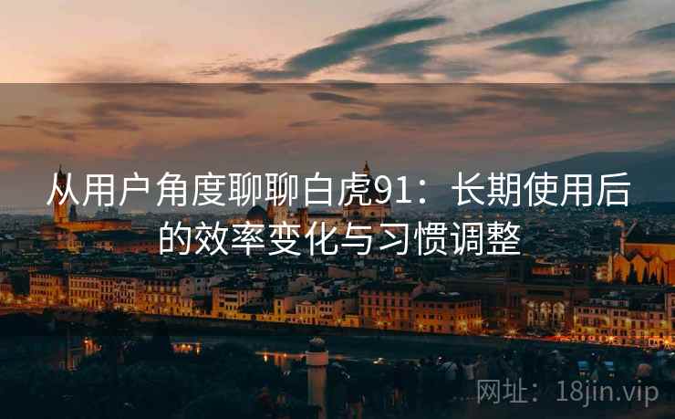 从用户角度聊聊白虎91:长期使用后的效率变化与习惯调整 从用户角度聊聊白虎91:长期使用后的效率变化与习惯调整