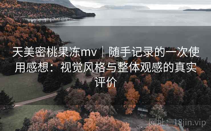 天美密桃果冻mv|随手记录的一次使用感想:视觉风格与整体观感的真实评价 天美密桃果冻mv|随手记录的一次使用感想:视觉风格与整体观感的真实评价