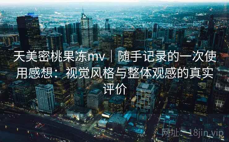天美密桃果冻mv｜随手记录的一次使用感想：视觉风格与整体观感的真实评价