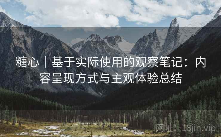 糖心|基于实际使用的观察笔记:内容呈现方式与主观体验总结 糖心|基于实际使用的观察笔记:内容呈现方式与主观体验总结