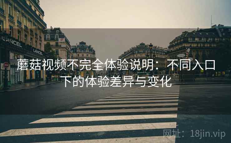 蘑菇视频不完全体验说明：不同入口下的体验差异与变化