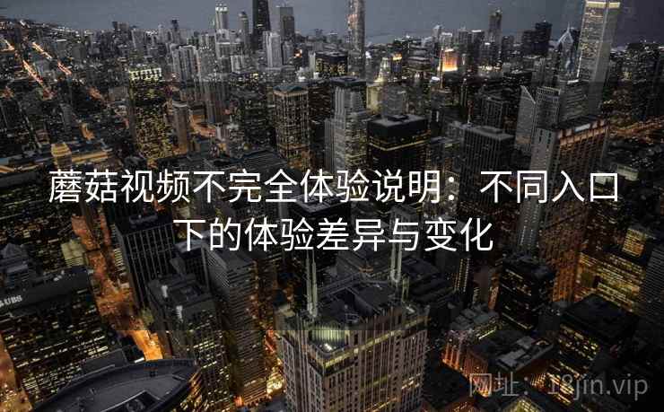 蘑菇视频不完全体验说明:不同入口下的体验差异与变化 蘑菇视频不完全体验说明:不同入口下的体验差异与变化