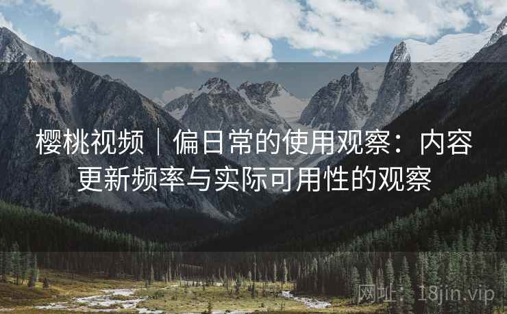 樱桃视频｜偏日常的使用观察：内容更新频率与实际可用性的观察