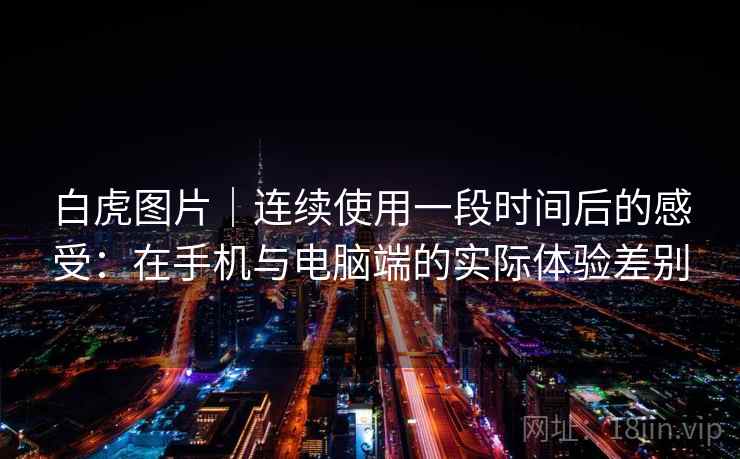 白虎图片｜连续使用一段时间后的感受：在手机与电脑端的实际体验差别