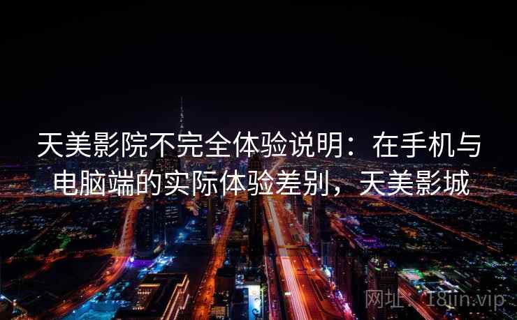 天美影院不完全体验说明：在手机与电脑端的实际体验差别，天美影城
