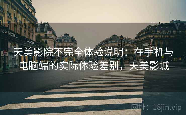 天美影院不完全体验说明：在手机与电脑端的实际体验差别，天美影城