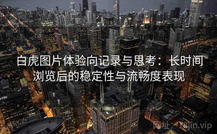 白虎图片体验向记录与思考：长时间浏览后的稳定性与流畅度表现