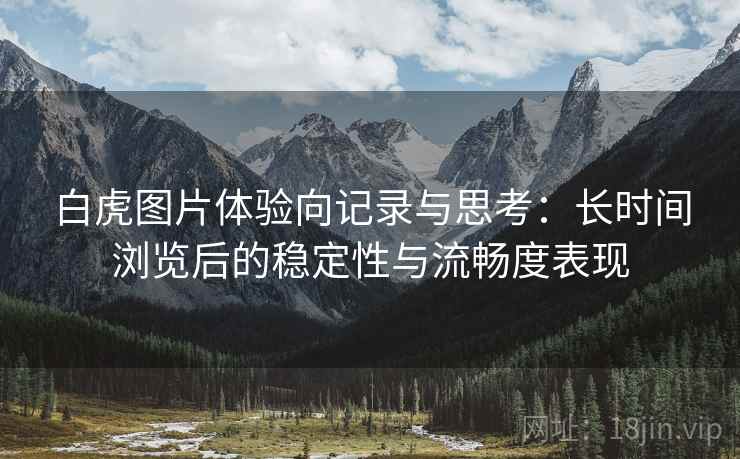 白虎图片体验向记录与思考:长时间浏览后的稳定性与流畅度表现 白虎图片体验向记录与思考:长时间浏览后的稳定性与流畅度表现