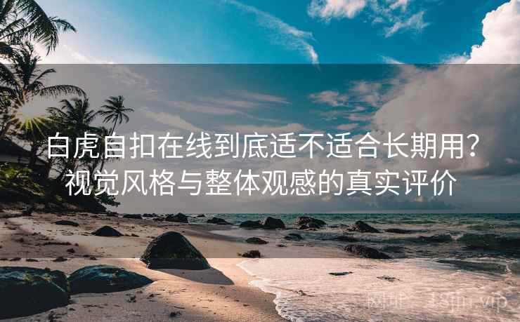 白虎自扣在线到底适不适合长期用？视觉风格与整体观感的真实评价